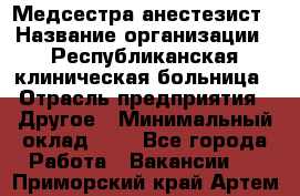 Медсестра-анестезист › Название организации ­ Республиканская клиническая больница › Отрасль предприятия ­ Другое › Минимальный оклад ­ 1 - Все города Работа » Вакансии   . Приморский край,Артем г.